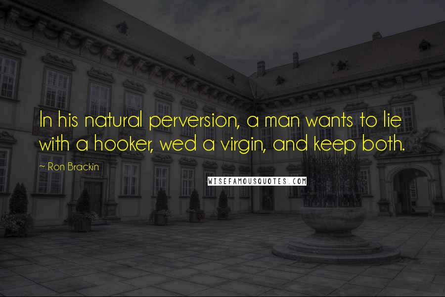 Ron Brackin Quotes: In his natural perversion, a man wants to lie with a hooker, wed a virgin, and keep both.