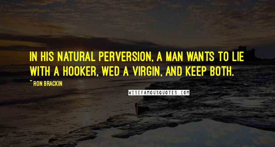 Ron Brackin Quotes: In his natural perversion, a man wants to lie with a hooker, wed a virgin, and keep both.