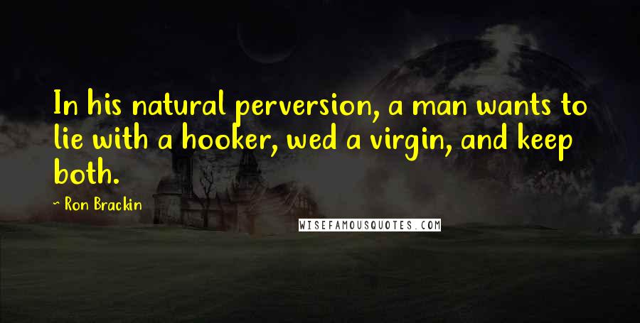 Ron Brackin Quotes: In his natural perversion, a man wants to lie with a hooker, wed a virgin, and keep both.