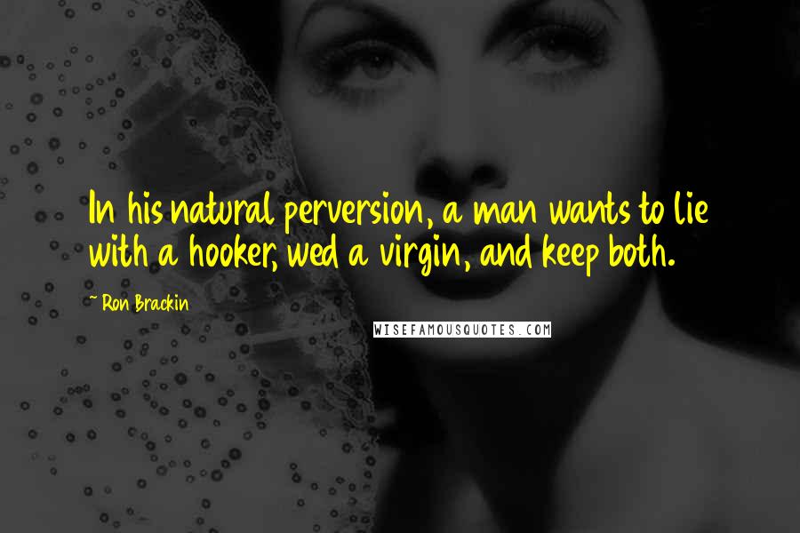 Ron Brackin Quotes: In his natural perversion, a man wants to lie with a hooker, wed a virgin, and keep both.