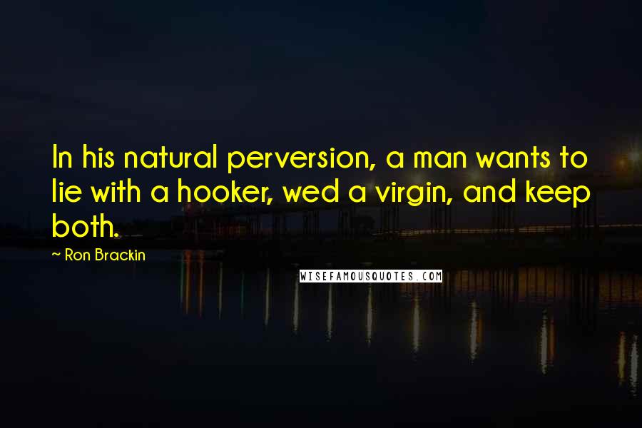 Ron Brackin Quotes: In his natural perversion, a man wants to lie with a hooker, wed a virgin, and keep both.