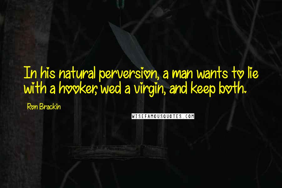 Ron Brackin Quotes: In his natural perversion, a man wants to lie with a hooker, wed a virgin, and keep both.