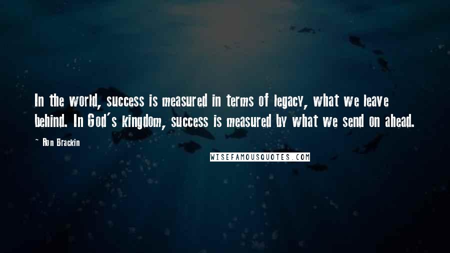 Ron Brackin Quotes: In the world, success is measured in terms of legacy, what we leave behind. In God's kingdom, success is measured by what we send on ahead.