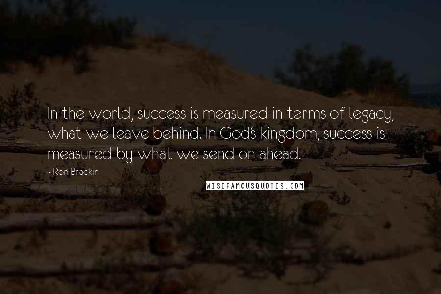 Ron Brackin Quotes: In the world, success is measured in terms of legacy, what we leave behind. In God's kingdom, success is measured by what we send on ahead.