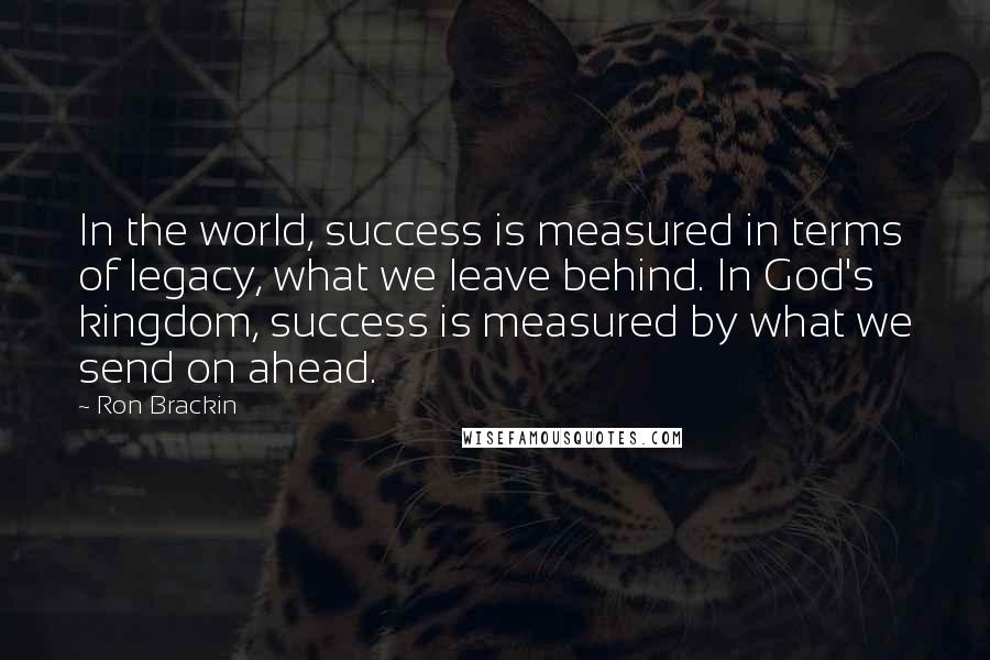 Ron Brackin Quotes: In the world, success is measured in terms of legacy, what we leave behind. In God's kingdom, success is measured by what we send on ahead.
