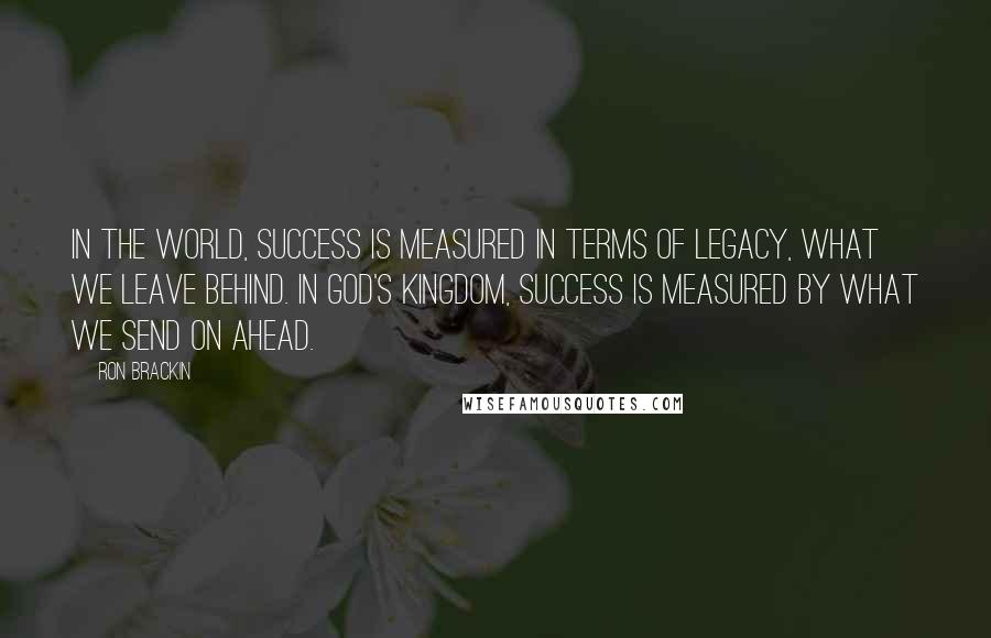 Ron Brackin Quotes: In the world, success is measured in terms of legacy, what we leave behind. In God's kingdom, success is measured by what we send on ahead.