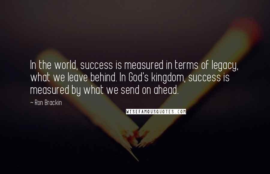 Ron Brackin Quotes: In the world, success is measured in terms of legacy, what we leave behind. In God's kingdom, success is measured by what we send on ahead.