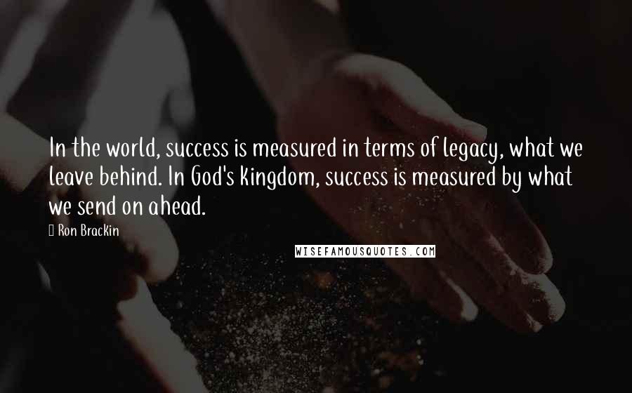 Ron Brackin Quotes: In the world, success is measured in terms of legacy, what we leave behind. In God's kingdom, success is measured by what we send on ahead.