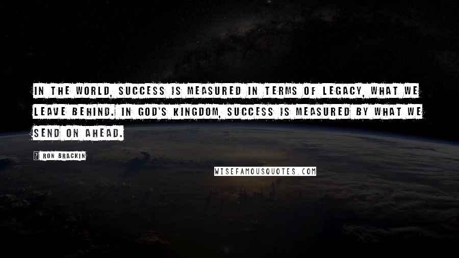 Ron Brackin Quotes: In the world, success is measured in terms of legacy, what we leave behind. In God's kingdom, success is measured by what we send on ahead.