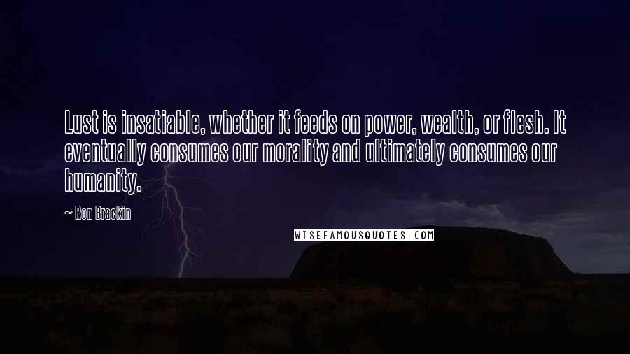 Ron Brackin Quotes: Lust is insatiable, whether it feeds on power, wealth, or flesh. It eventually consumes our morality and ultimately consumes our humanity.