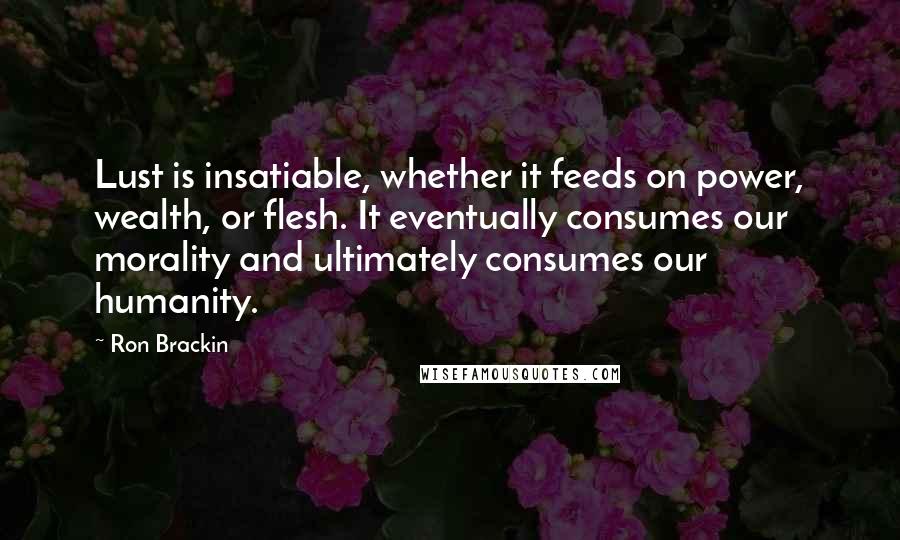 Ron Brackin Quotes: Lust is insatiable, whether it feeds on power, wealth, or flesh. It eventually consumes our morality and ultimately consumes our humanity.