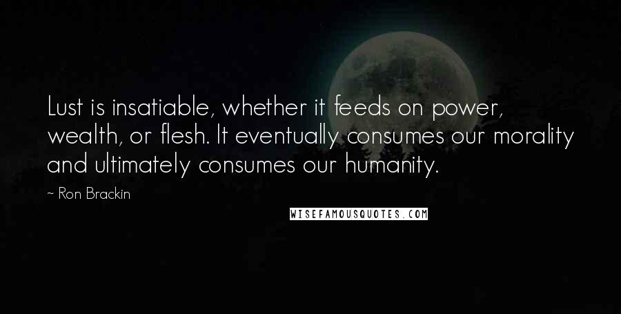 Ron Brackin Quotes: Lust is insatiable, whether it feeds on power, wealth, or flesh. It eventually consumes our morality and ultimately consumes our humanity.