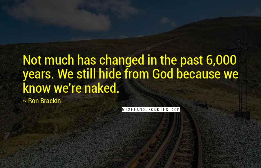 Ron Brackin Quotes: Not much has changed in the past 6,000 years. We still hide from God because we know we're naked.