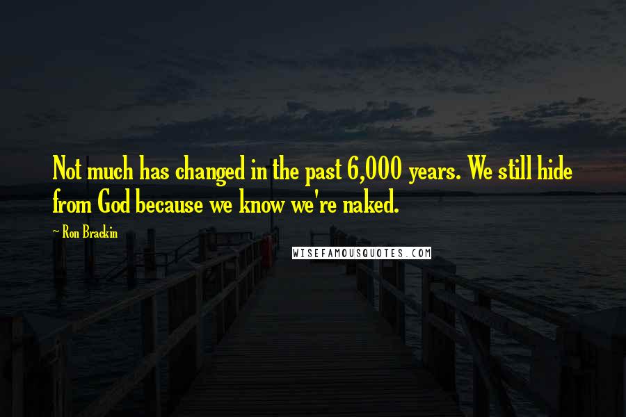 Ron Brackin Quotes: Not much has changed in the past 6,000 years. We still hide from God because we know we're naked.