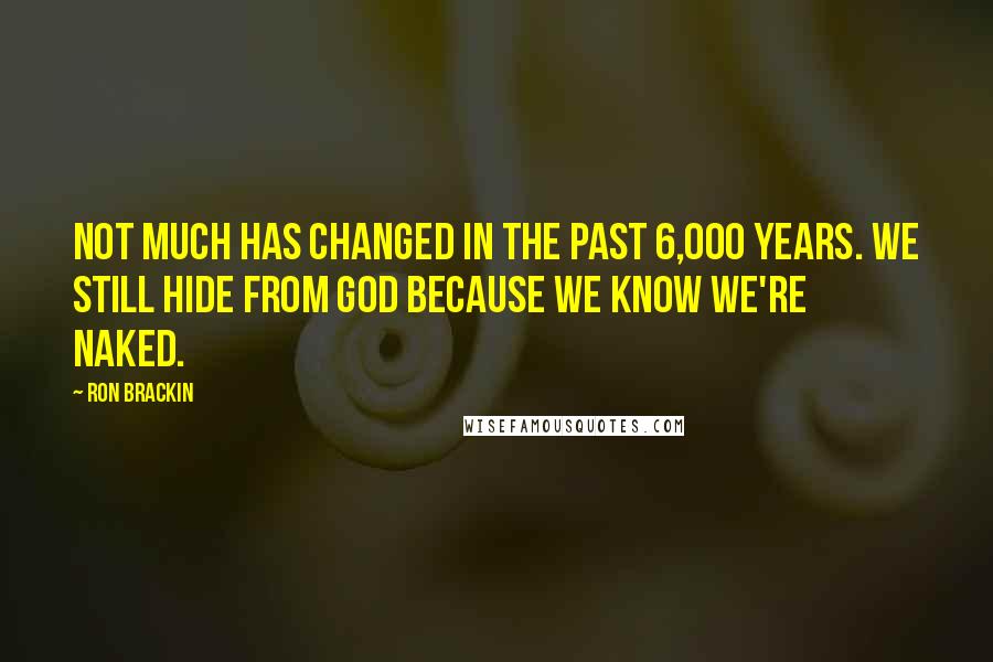 Ron Brackin Quotes: Not much has changed in the past 6,000 years. We still hide from God because we know we're naked.