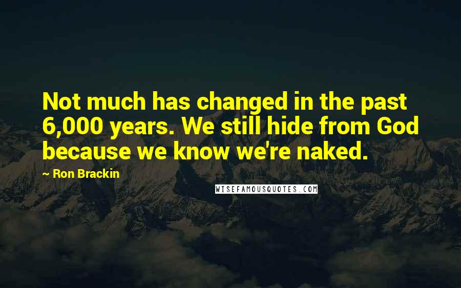 Ron Brackin Quotes: Not much has changed in the past 6,000 years. We still hide from God because we know we're naked.