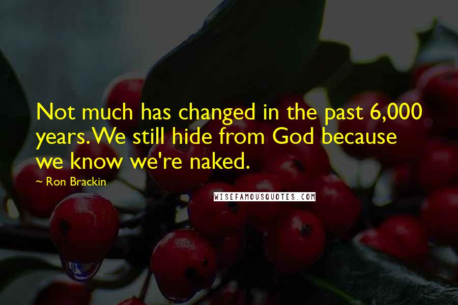 Ron Brackin Quotes: Not much has changed in the past 6,000 years. We still hide from God because we know we're naked.