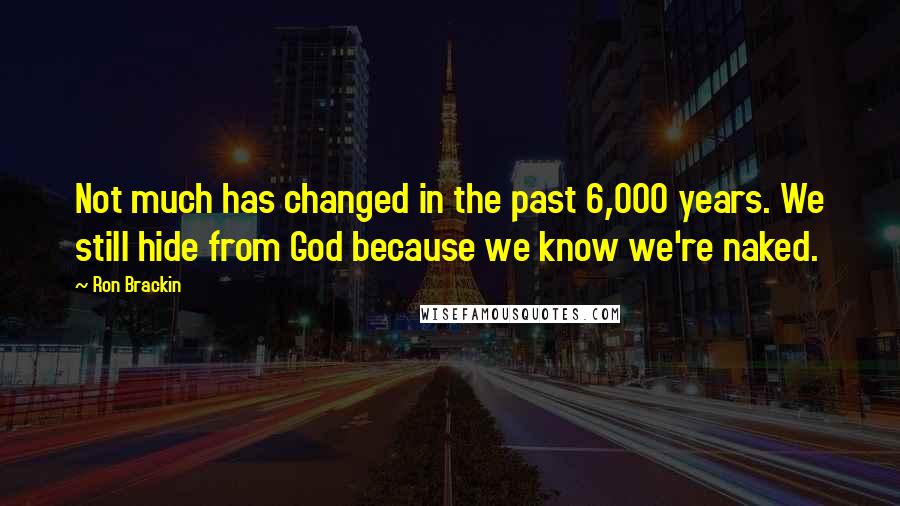 Ron Brackin Quotes: Not much has changed in the past 6,000 years. We still hide from God because we know we're naked.