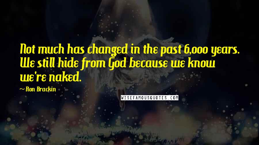 Ron Brackin Quotes: Not much has changed in the past 6,000 years. We still hide from God because we know we're naked.