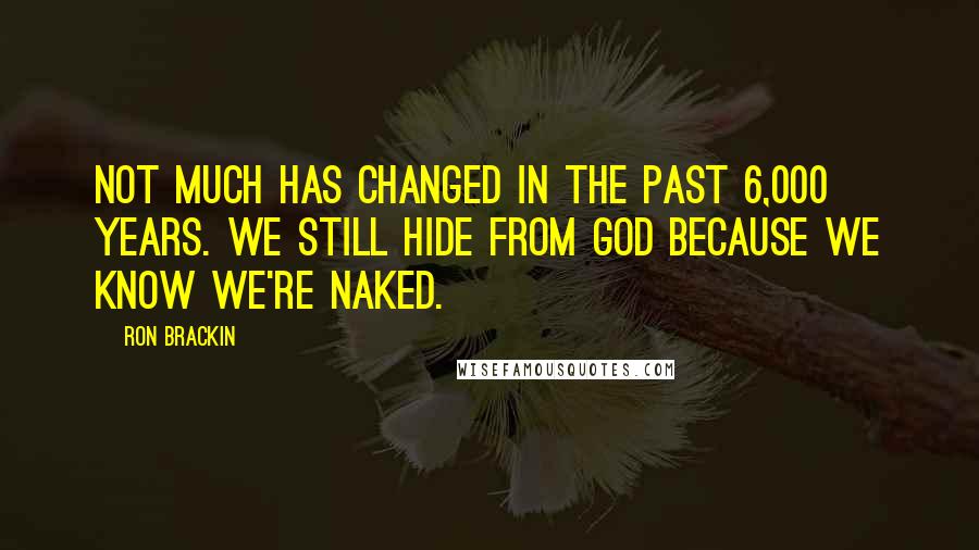 Ron Brackin Quotes: Not much has changed in the past 6,000 years. We still hide from God because we know we're naked.