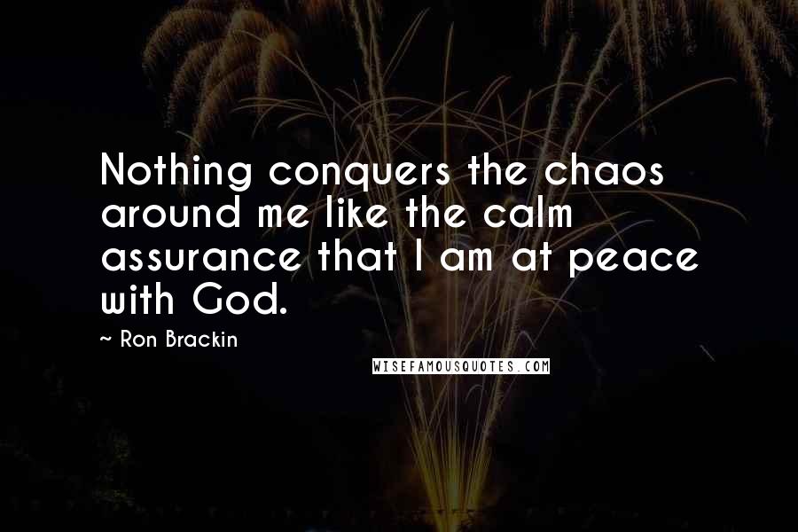 Ron Brackin Quotes: Nothing conquers the chaos around me like the calm assurance that I am at peace with God.