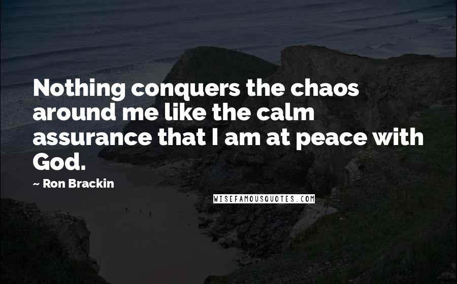 Ron Brackin Quotes: Nothing conquers the chaos around me like the calm assurance that I am at peace with God.