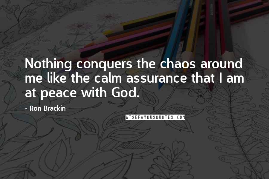 Ron Brackin Quotes: Nothing conquers the chaos around me like the calm assurance that I am at peace with God.