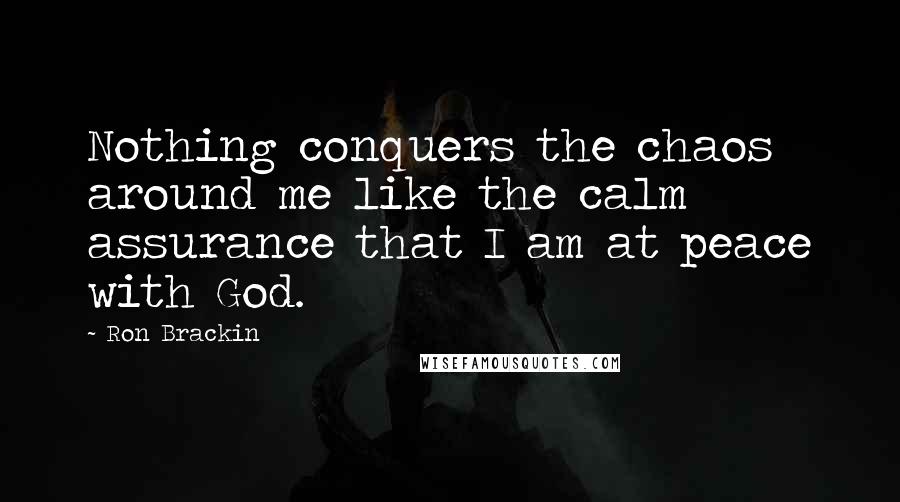 Ron Brackin Quotes: Nothing conquers the chaos around me like the calm assurance that I am at peace with God.