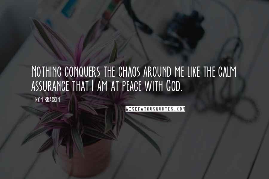 Ron Brackin Quotes: Nothing conquers the chaos around me like the calm assurance that I am at peace with God.