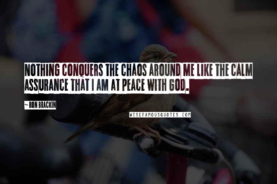 Ron Brackin Quotes: Nothing conquers the chaos around me like the calm assurance that I am at peace with God.