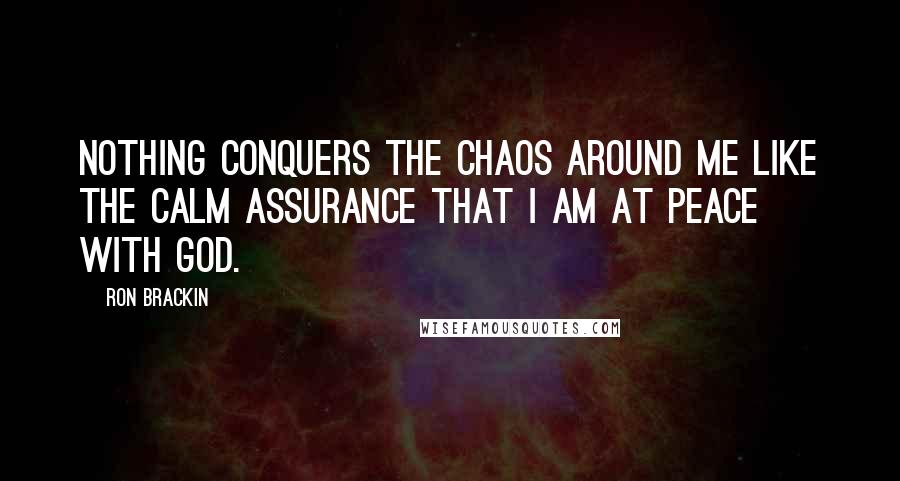 Ron Brackin Quotes: Nothing conquers the chaos around me like the calm assurance that I am at peace with God.