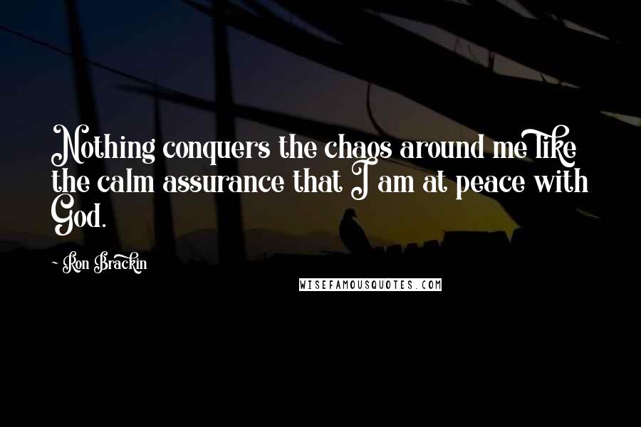 Ron Brackin Quotes: Nothing conquers the chaos around me like the calm assurance that I am at peace with God.