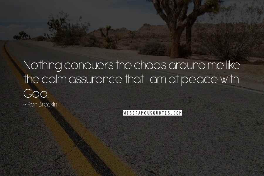 Ron Brackin Quotes: Nothing conquers the chaos around me like the calm assurance that I am at peace with God.