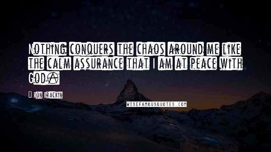 Ron Brackin Quotes: Nothing conquers the chaos around me like the calm assurance that I am at peace with God.