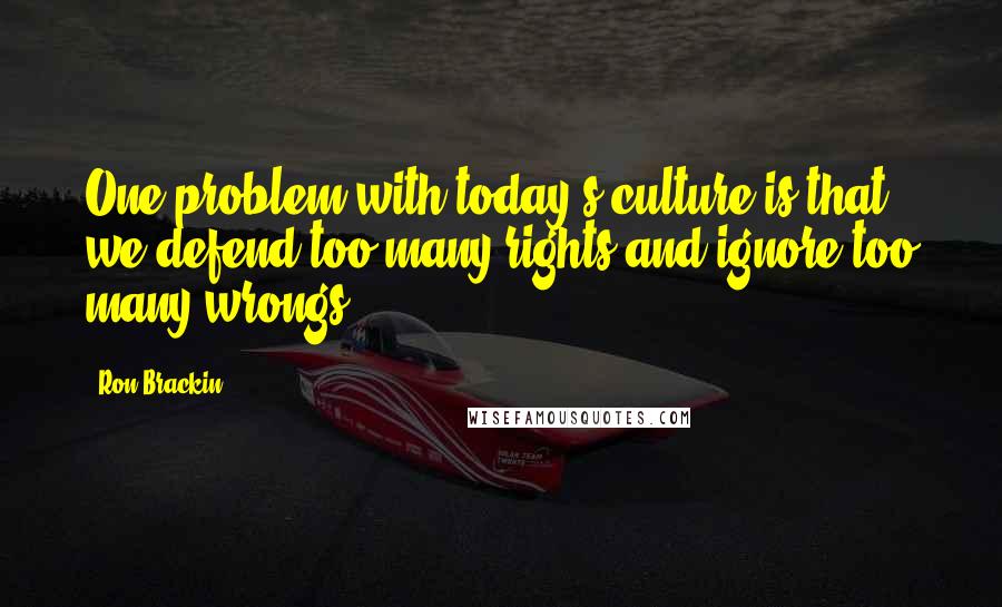 Ron Brackin Quotes: One problem with today's culture is that we defend too many rights and ignore too many wrongs.