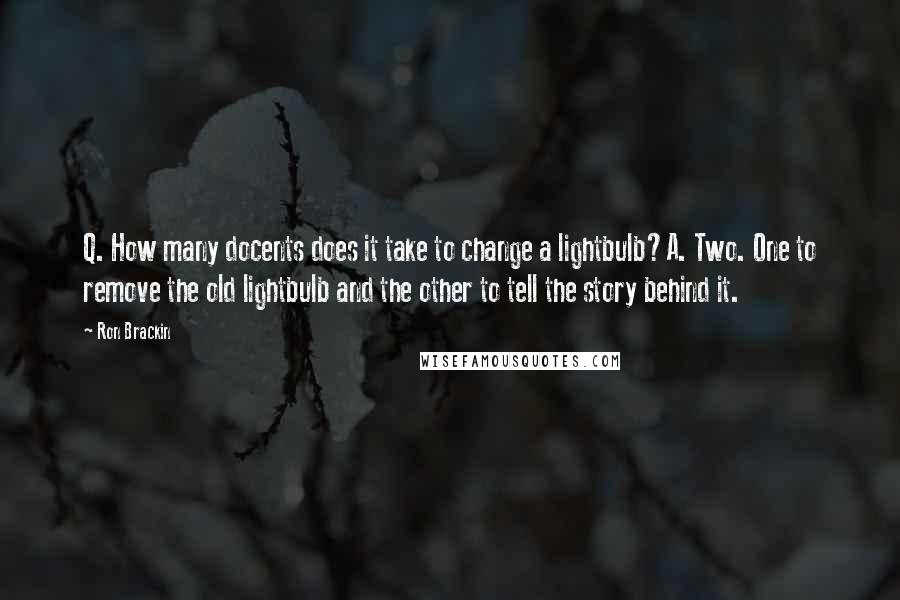 Ron Brackin Quotes: Q. How many docents does it take to change a lightbulb?A. Two. One to remove the old lightbulb and the other to tell the story behind it.