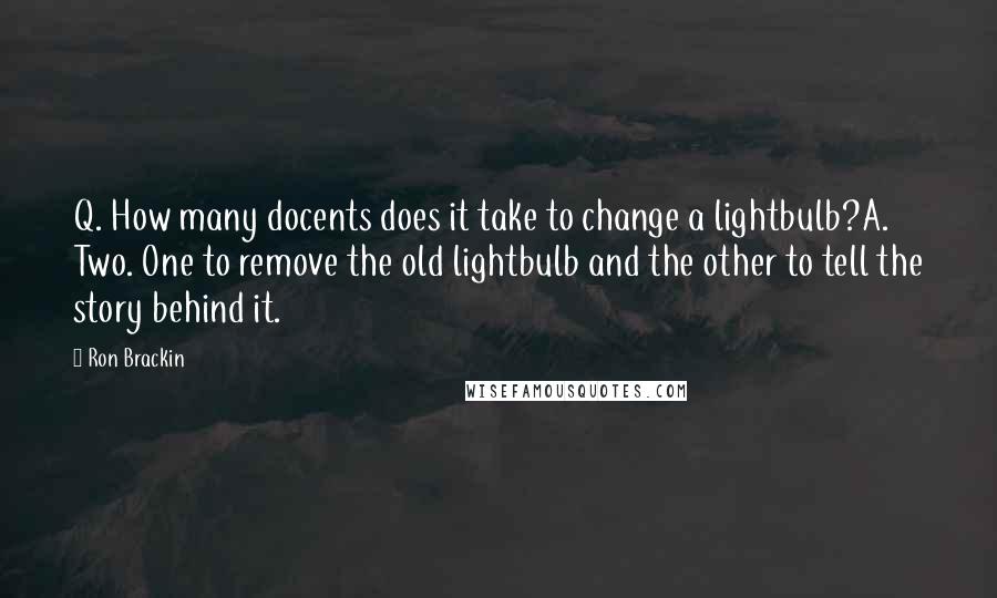 Ron Brackin Quotes: Q. How many docents does it take to change a lightbulb?A. Two. One to remove the old lightbulb and the other to tell the story behind it.