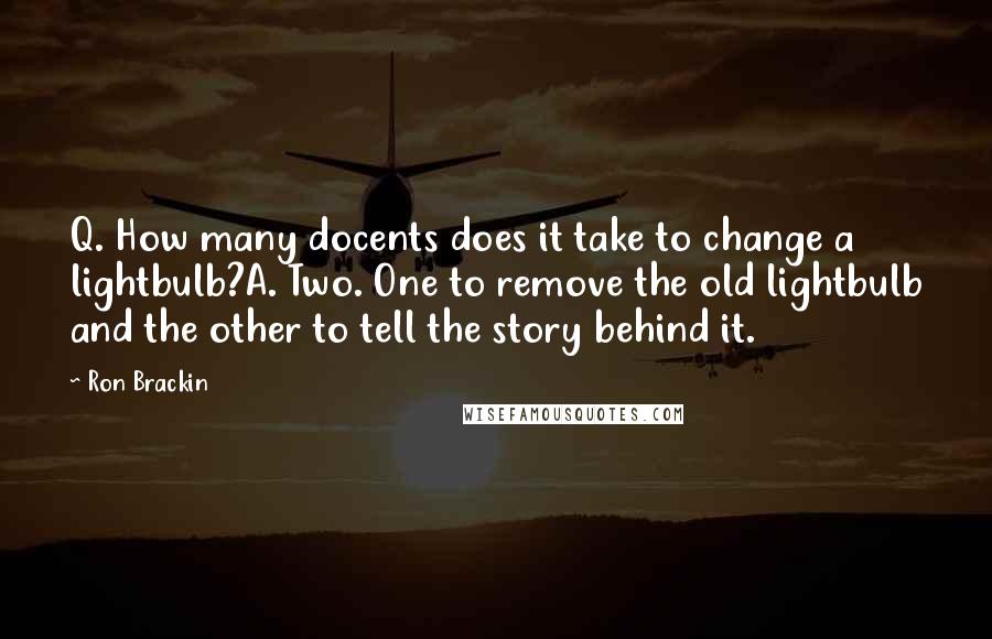 Ron Brackin Quotes: Q. How many docents does it take to change a lightbulb?A. Two. One to remove the old lightbulb and the other to tell the story behind it.