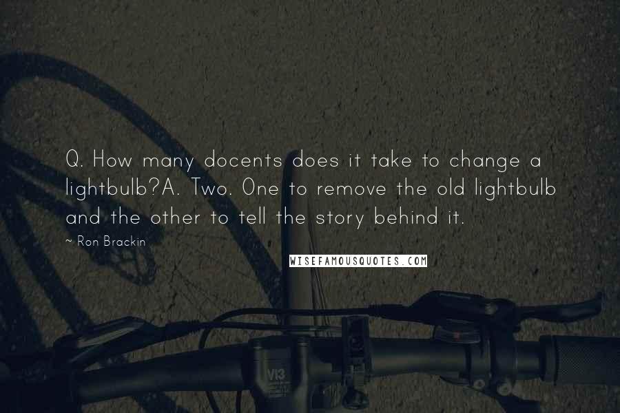 Ron Brackin Quotes: Q. How many docents does it take to change a lightbulb?A. Two. One to remove the old lightbulb and the other to tell the story behind it.