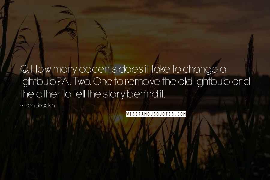 Ron Brackin Quotes: Q. How many docents does it take to change a lightbulb?A. Two. One to remove the old lightbulb and the other to tell the story behind it.