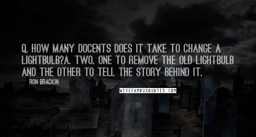 Ron Brackin Quotes: Q. How many docents does it take to change a lightbulb?A. Two. One to remove the old lightbulb and the other to tell the story behind it.