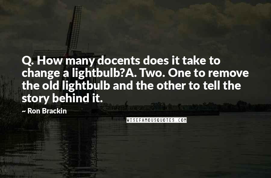 Ron Brackin Quotes: Q. How many docents does it take to change a lightbulb?A. Two. One to remove the old lightbulb and the other to tell the story behind it.