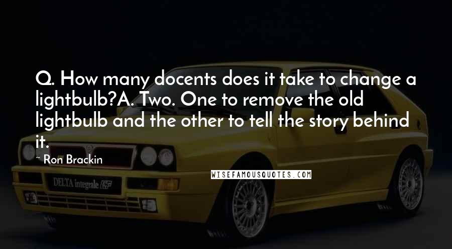 Ron Brackin Quotes: Q. How many docents does it take to change a lightbulb?A. Two. One to remove the old lightbulb and the other to tell the story behind it.