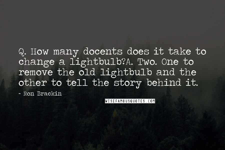 Ron Brackin Quotes: Q. How many docents does it take to change a lightbulb?A. Two. One to remove the old lightbulb and the other to tell the story behind it.