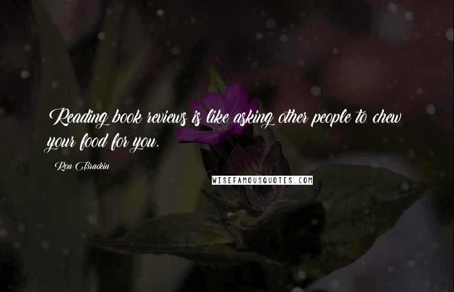 Ron Brackin Quotes: Reading book reviews is like asking other people to chew your food for you.