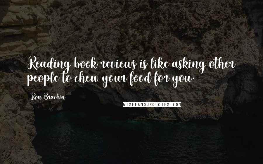 Ron Brackin Quotes: Reading book reviews is like asking other people to chew your food for you.