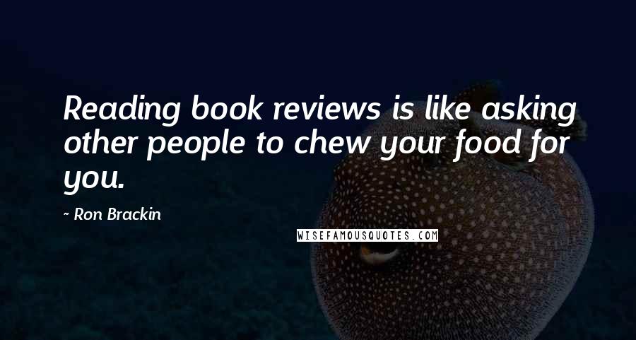 Ron Brackin Quotes: Reading book reviews is like asking other people to chew your food for you.