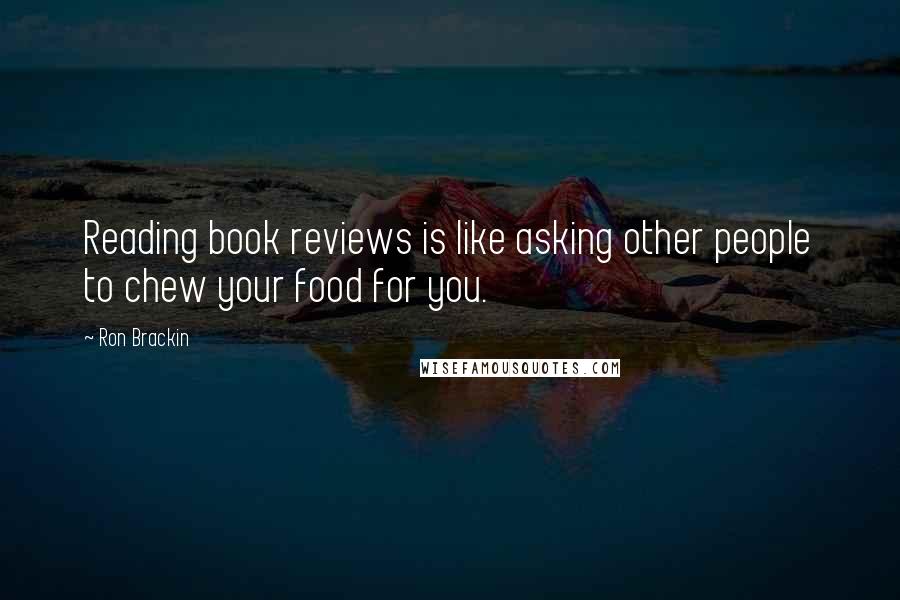 Ron Brackin Quotes: Reading book reviews is like asking other people to chew your food for you.