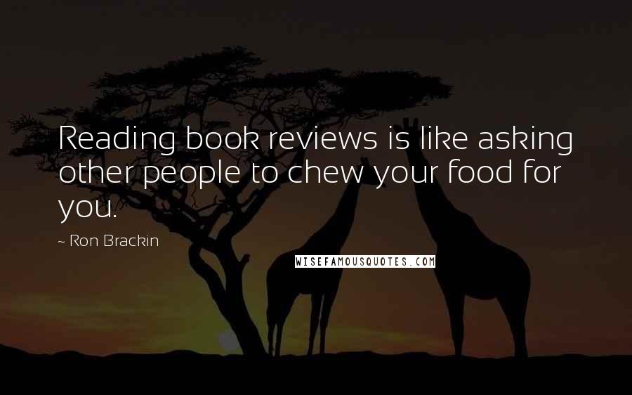 Ron Brackin Quotes: Reading book reviews is like asking other people to chew your food for you.