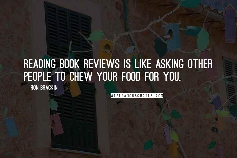 Ron Brackin Quotes: Reading book reviews is like asking other people to chew your food for you.